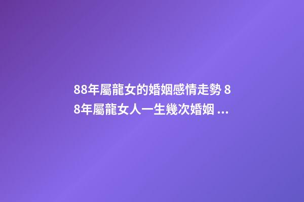 88年屬龍女的婚姻感情走勢 88年屬龍女人一生幾次婚姻，88屬龍的一生婚姻狀況-第1張-觀點-玄機派
